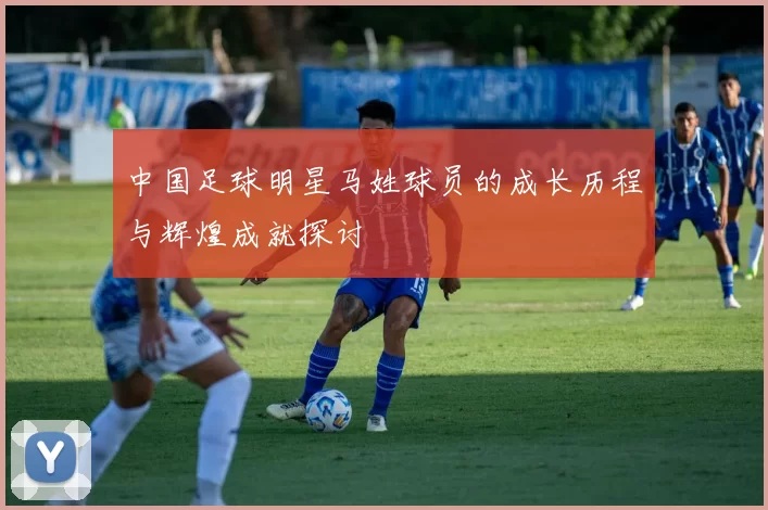 中国足球明星马姓球员的成长历程与辉煌成就探讨