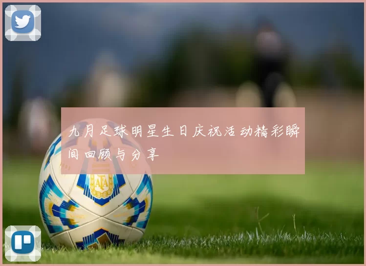 九月足球明星生日庆祝活动精彩瞬间回顾与分享