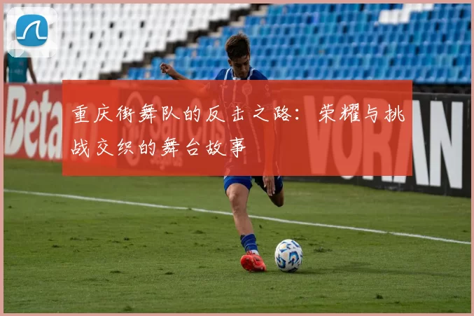 重庆街舞队的反击之路：荣耀与挑战交织的舞台故事