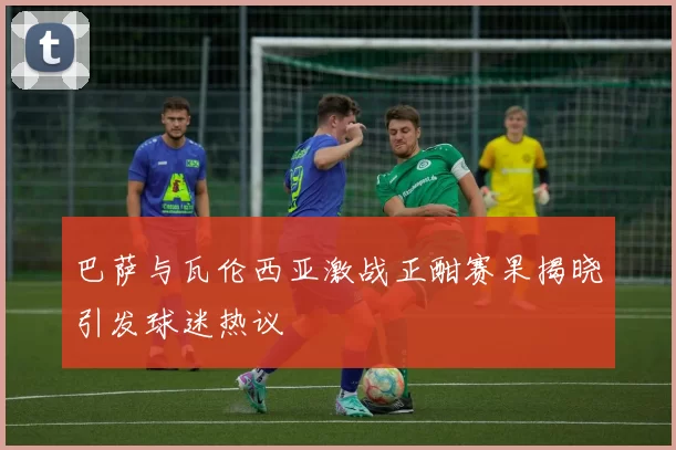 巴萨与瓦伦西亚激战正酣赛果揭晓引发球迷热议