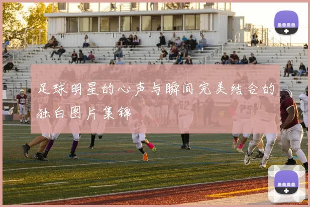 足球明星的心声与瞬间完美结合的独白图片集锦