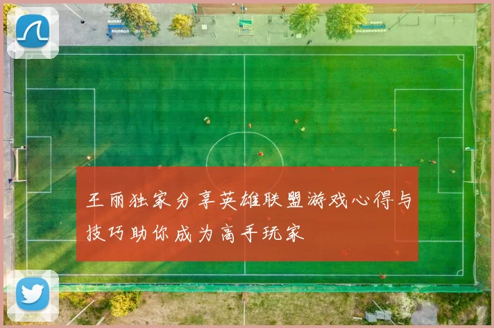 王丽独家分享英雄联盟游戏心得与技巧助你成为高手玩家