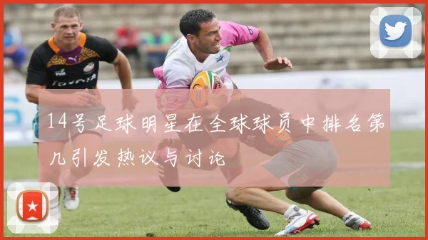 14号足球明星在全球球员中排名第几引发热议与讨论
