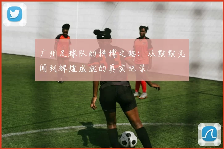 广州足球队的拼搏之路：从默默无闻到辉煌成就的真实记录