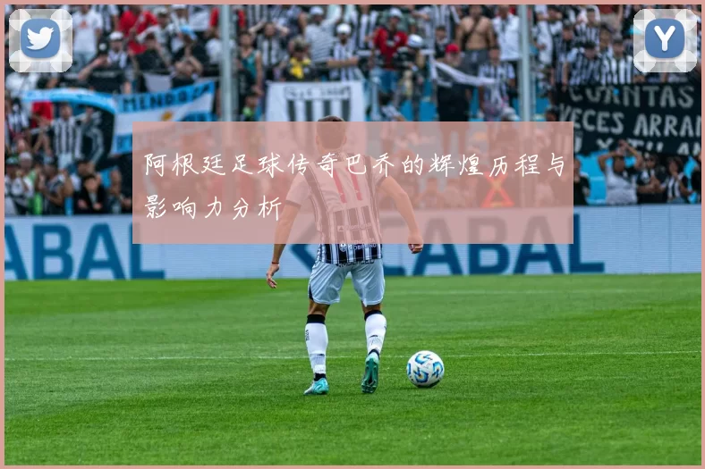 阿根廷足球传奇巴乔的辉煌历程与影响力分析