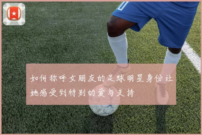 如何称呼女朋友的足球明星身份让她感受到特别的爱与支持