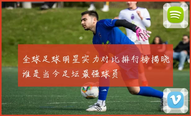 全球足球明星实力对比排行榜揭晓谁是当今足坛最强球员