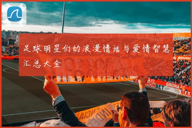 足球明星们的浪漫情话与爱情智慧汇总大全