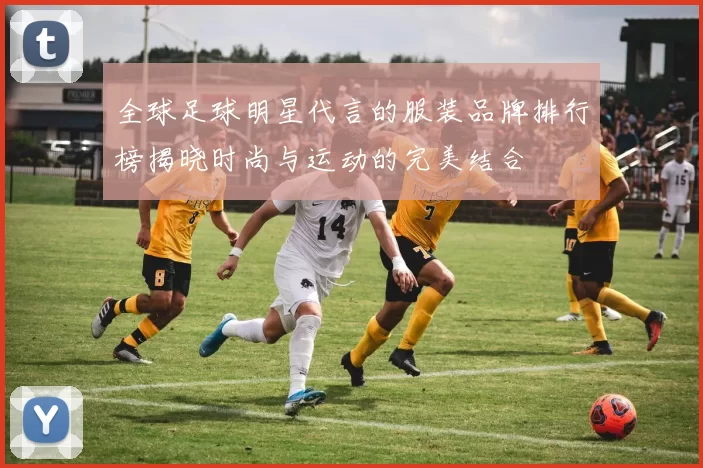 全球足球明星代言的服装品牌排行榜揭晓时尚与运动的完美结合