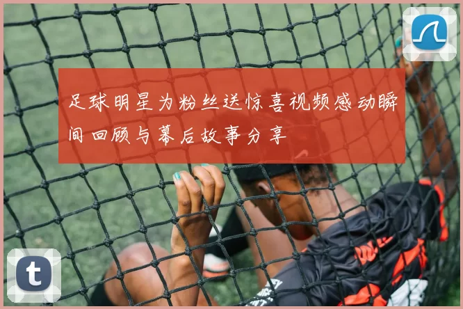 足球明星为粉丝送惊喜视频感动瞬间回顾与幕后故事分享