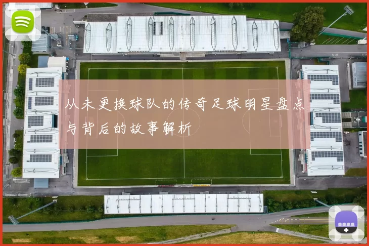 从未更换球队的传奇足球明星盘点与背后的故事解析