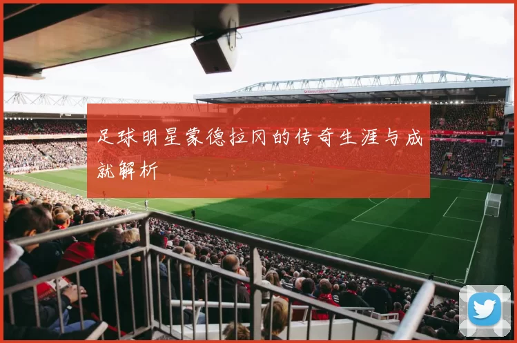 足球明星蒙德拉冈的传奇生涯与成就解析