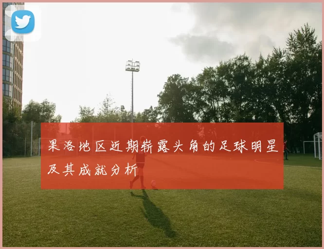 果洛地区近期崭露头角的足球明星及其成就分析