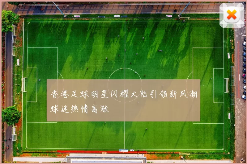 香港足球明星闪耀大陆引领新风潮球迷热情高涨