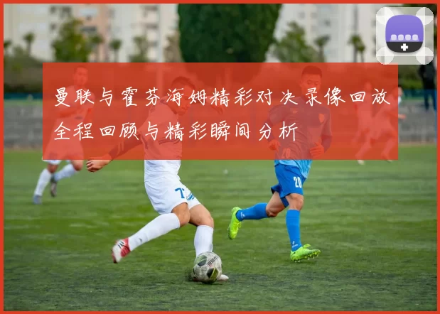 曼联与霍芬海姆精彩对决录像回放全程回顾与精彩瞬间分析