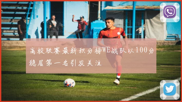 高校联赛最新积分榜WE战队以100分稳居第一名引发关注