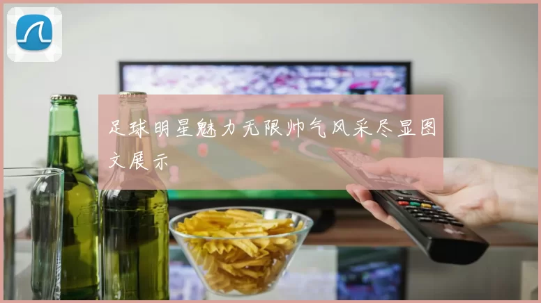 足球明星魅力无限帅气风采尽显图文展示