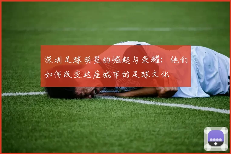 深圳足球明星的崛起与荣耀：他们如何改变这座城市的足球文化