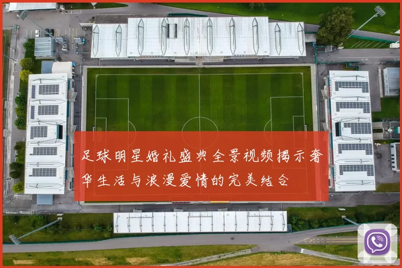 足球明星婚礼盛典全景视频揭示奢华生活与浪漫爱情的完美结合