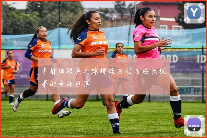 李静回顾乒乓球辉煌历程与成长故事的专访分享