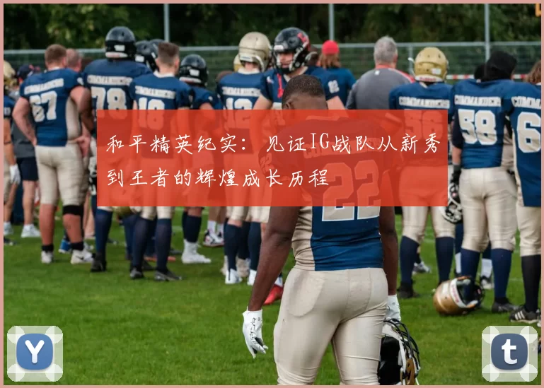 和平精英纪实：见证IG战队从新秀到王者的辉煌成长历程