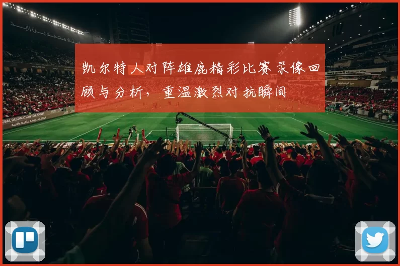 凯尔特人对阵雄鹿精彩比赛录像回顾与分析，重温激烈对抗瞬间