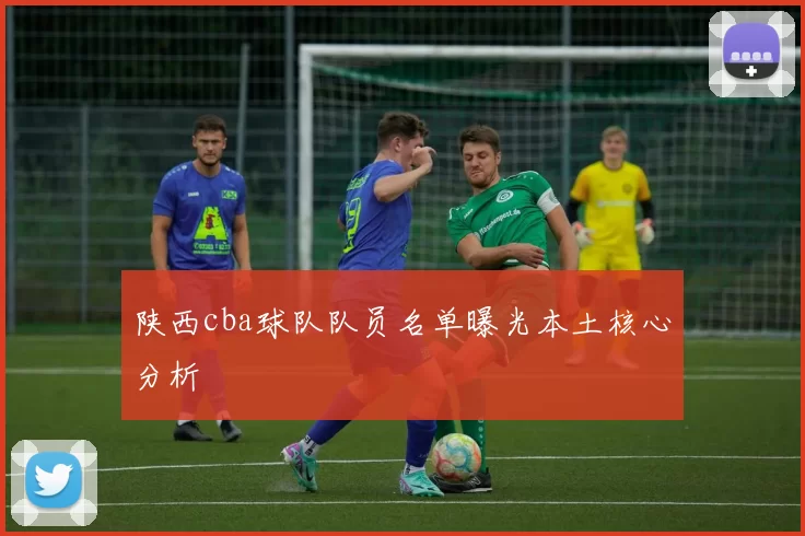 陕西cba球队队员名单曝光本土核心分析