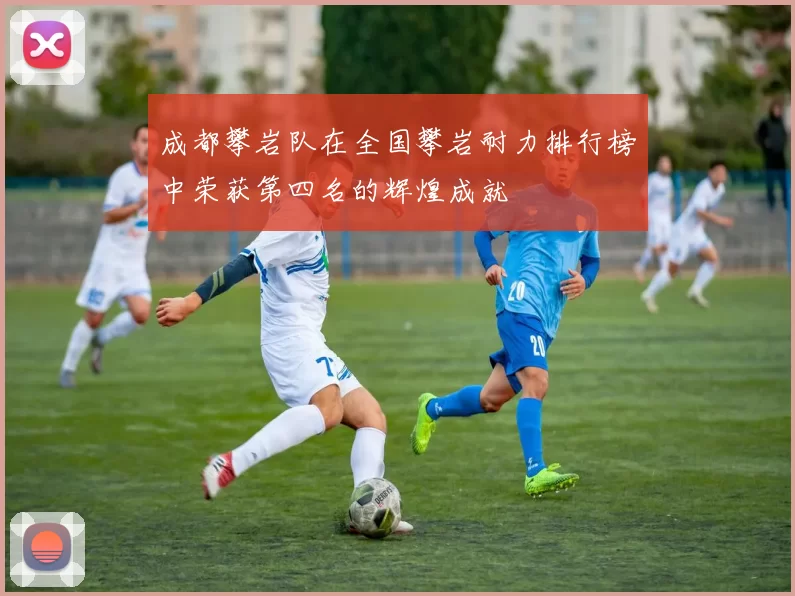 成都攀岩队在全国攀岩耐力排行榜中荣获第四名的辉煌成就