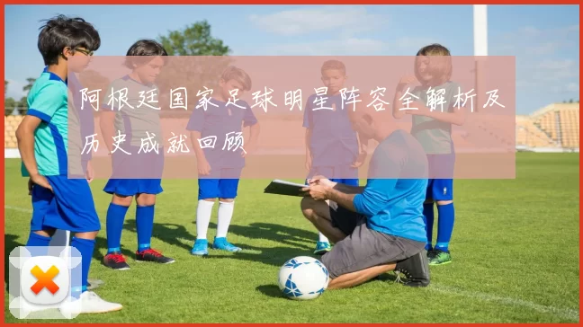 阿根廷国家足球明星阵容全解析及历史成就回顾