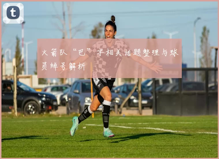 火箭队“巴”字相关话题整理与球员绰号解析