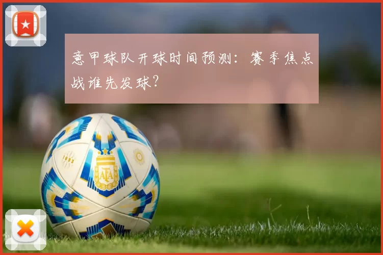 意甲球队开球时间预测：赛季焦点战谁先发球？