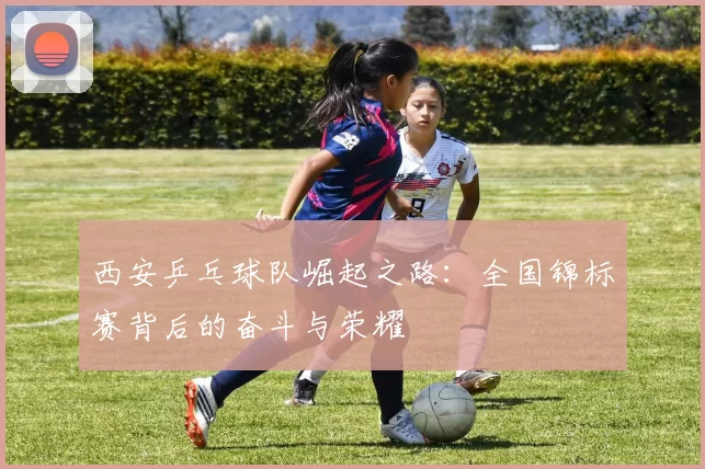 西安乒乓球队崛起之路：全国锦标赛背后的奋斗与荣耀