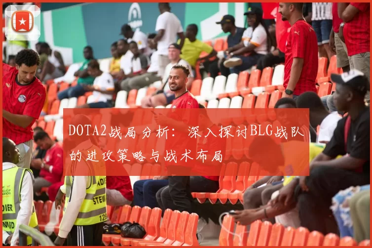 DOTA2战局分析：深入探讨BLG战队的进攻策略与战术布局