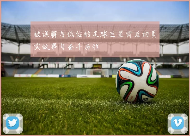 被误解与低估的足球巨星背后的真实故事与奋斗历程