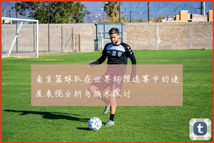 南京篮球队在世界杯预选赛中的速度表现分析与战术探讨
