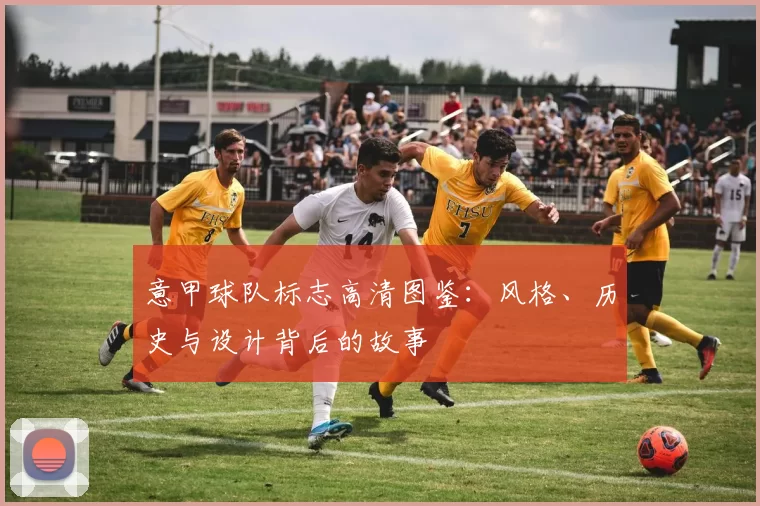 意甲球队标志高清图鉴：风格、历史与设计背后的故事