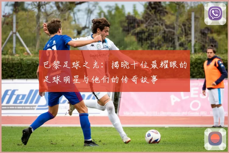 巴黎足球之光：揭晓十位最耀眼的足球明星与他们的传奇故事