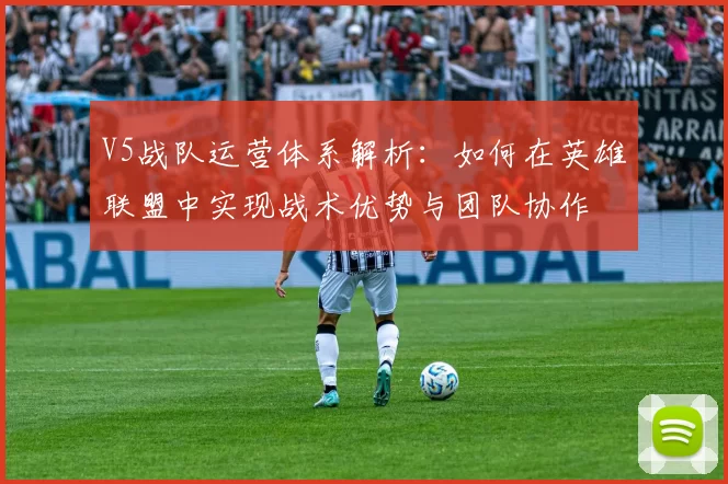 V5战队运营体系解析：如何在英雄联盟中实现战术优势与团队协作