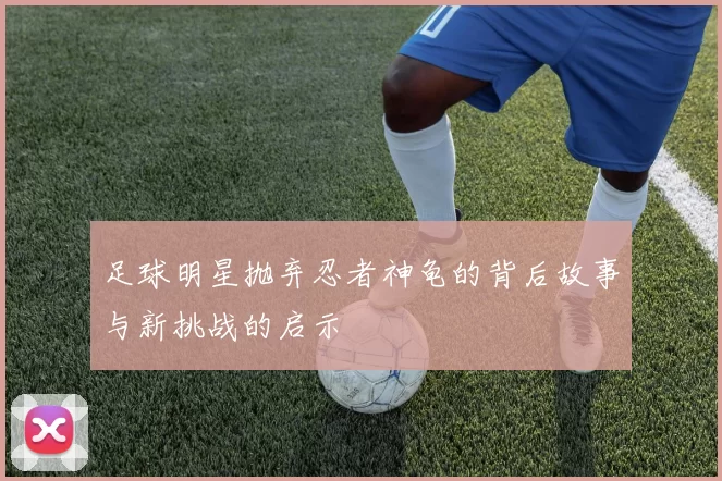 足球明星抛弃忍者神龟的背后故事与新挑战的启示