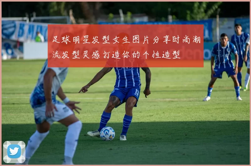 足球明星发型女生图片分享时尚潮流发型灵感打造你的个性造型