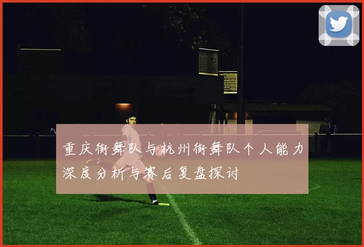 重庆街舞队与杭州街舞队个人能力深度分析与赛后复盘探讨