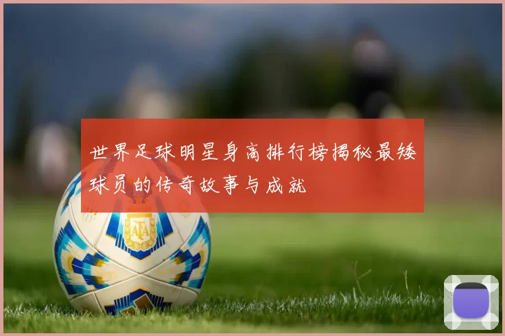 世界足球明星身高排行榜揭秘最矮球员的传奇故事与成就