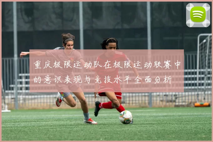 重庆极限运动队在极限运动联赛中的意识表现与竞技水平全面分析