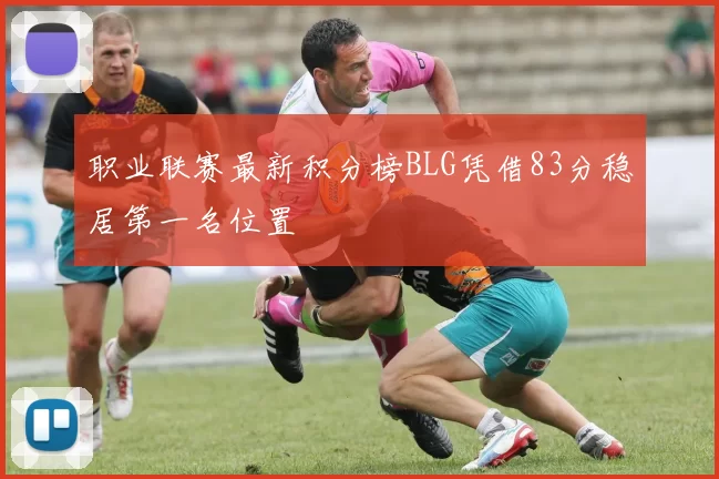 职业联赛最新积分榜BLG凭借83分稳居第一名位置