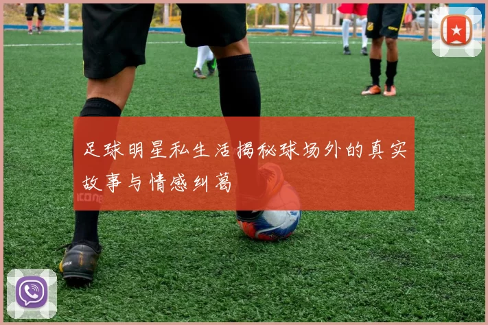 足球明星私生活揭秘球场外的真实故事与情感纠葛