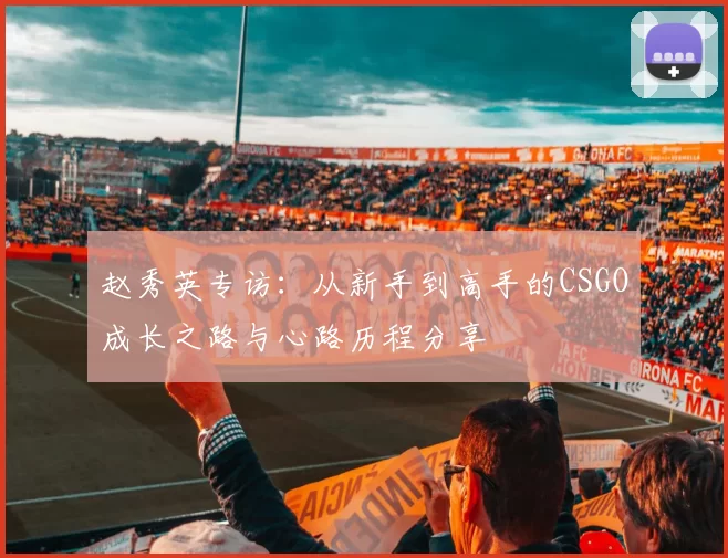 赵秀英专访：从新手到高手的CSGO成长之路与心路历程分享