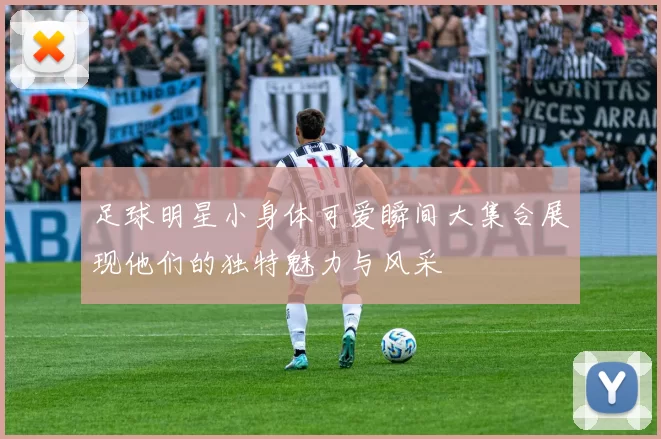 足球明星小身体可爱瞬间大集合展现他们的独特魅力与风采