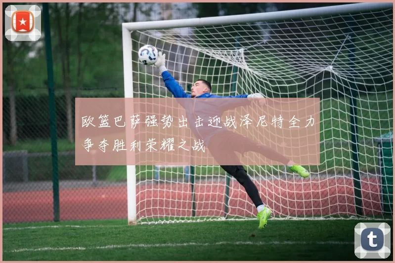 欧篮巴萨强势出击迎战泽尼特全力争夺胜利荣耀之战