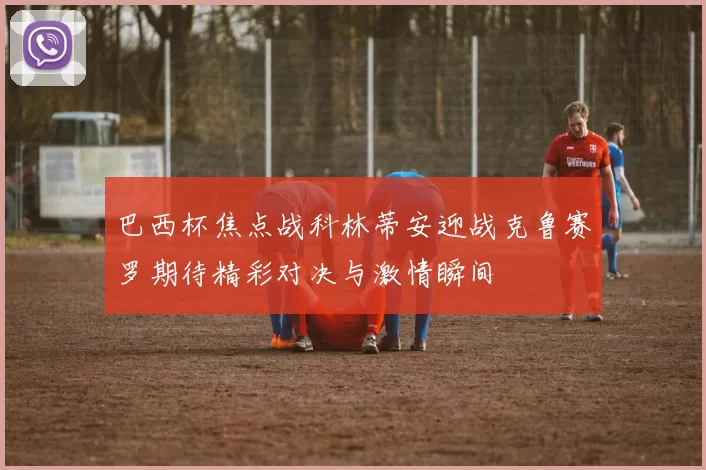 巴西杯焦点战科林蒂安迎战克鲁赛罗期待精彩对决与激情瞬间