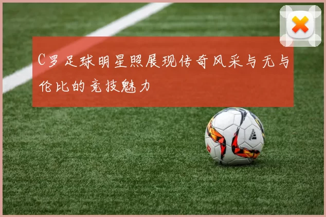 C罗足球明星照展现传奇风采与无与伦比的竞技魅力